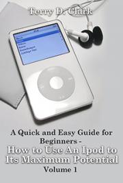 A Quick and Easy Guide for Beginners - How to Use An Ipod to Its Maximum Potential Vol.1
