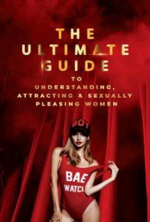 The Ultimate Guide to Understanding, Attracting and Sexually Pleasing Women