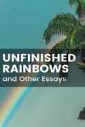 Unfinished Rainbows, and Other Essays